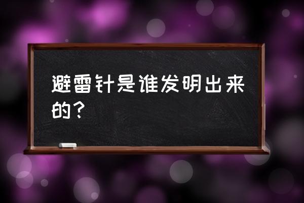 避雷针是由谁发明出来的 避雷针是谁发明出来的？