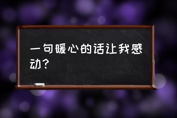 感人的一句话 一句暖心的话让我感动？