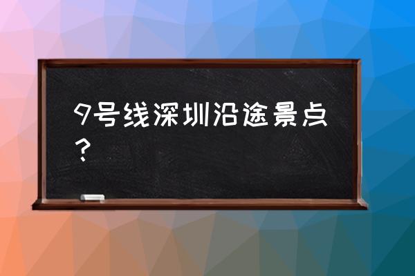 深圳9号线哪里好玩 9号线深圳沿途景点？