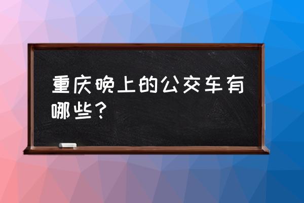 重庆公交车最新 重庆晚上的公交车有哪些？