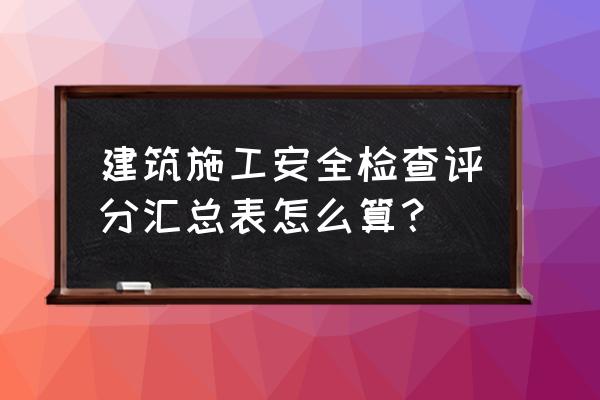 建筑施工安全检查标准计算 建筑施工安全检查评分汇总表怎么算？