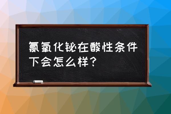 氯氧化铋的研究进展 氯氧化铋在酸性条件下会怎么样？