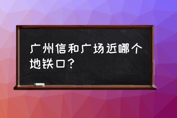 信和广场地铁站 广州信和广场近哪个地铁口？