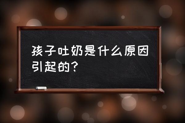 小孩突然吐奶怎么回事 孩子吐奶是什么原因引起的？