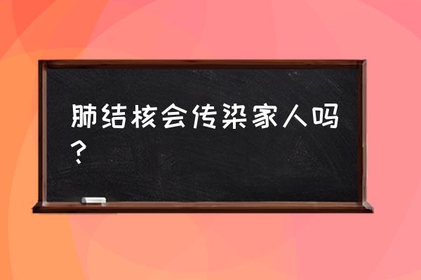 肺结核会传染给家人吗 肺结核会传染家人吗？