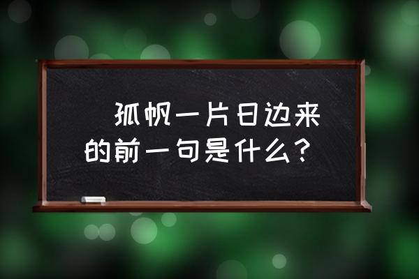 孤帆一片日边来的上一句 (孤帆一片日边来)的前一句是什么？