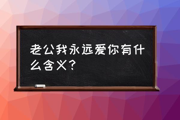 永远爱你老公 老公我永远爱你有什么含义？