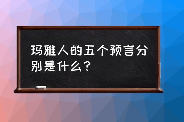 玛雅人的五个预言分别是 玛雅人的五个预言分别是什么？