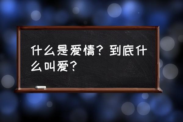 什么叫爱情什么叫爱 什么是爱情？到底什么叫爱？