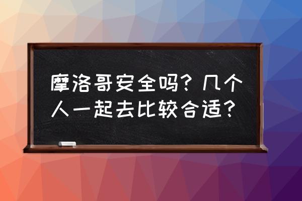 摩洛哥旅游安全吗 摩洛哥安全吗？几个人一起去比较合适？