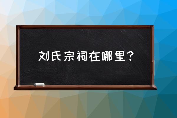 贵州刘氏庄园简介 刘氏宗祠在哪里？