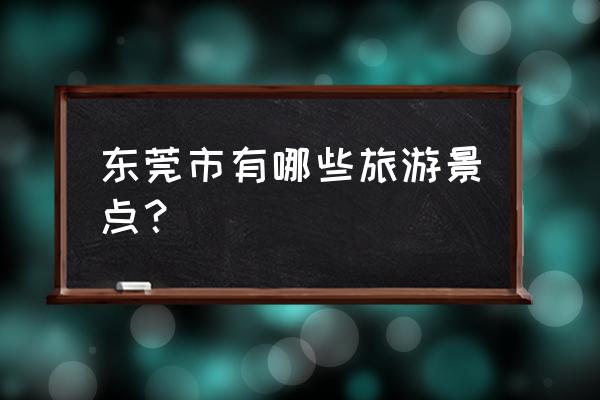 东莞旅游景点推荐 东莞市有哪些旅游景点？