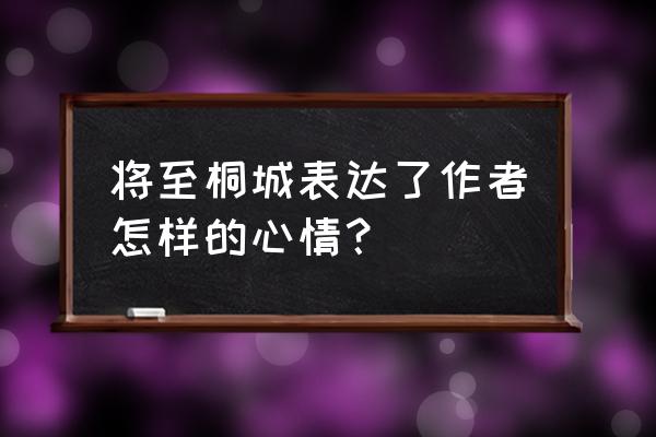 将至桐城作者的心情 将至桐城表达了作者怎样的心情？