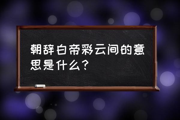 朝辞白帝彩云间有什么梗 朝辞白帝彩云间的意思是什么？