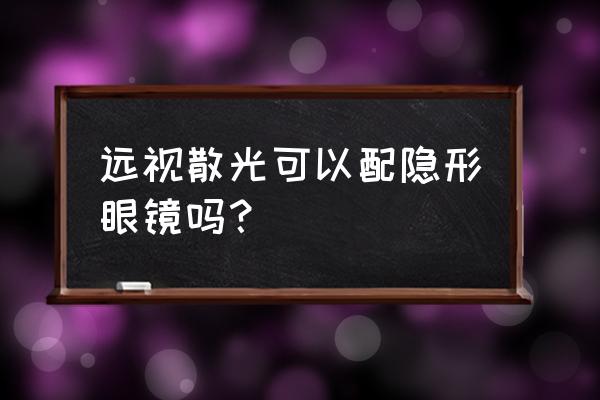 远视眼能带隐形眼镜吗 远视散光可以配隐形眼镜吗？