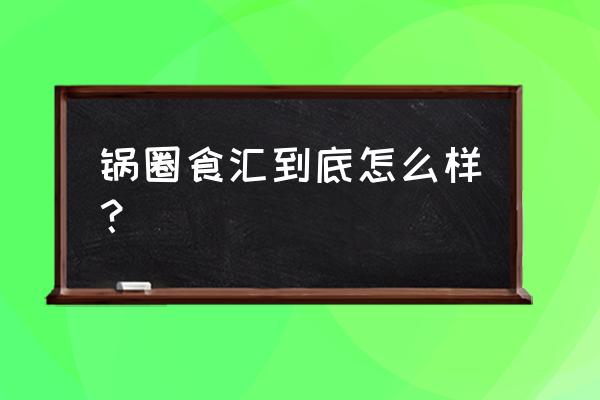 锅圈食汇的东西好不好 锅圈食汇到底怎么样？