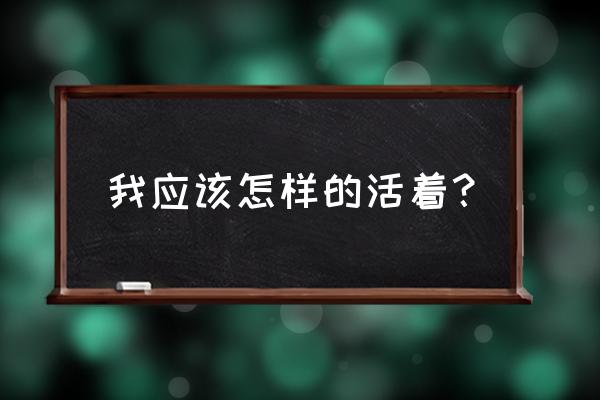 这一生我该如何存在 我应该怎样的活着？