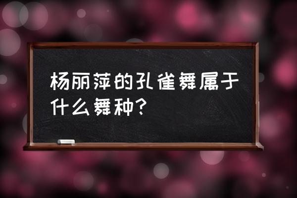 杨丽萍的孔雀舞是什么舞种 杨丽萍的孔雀舞属于什么舞种？