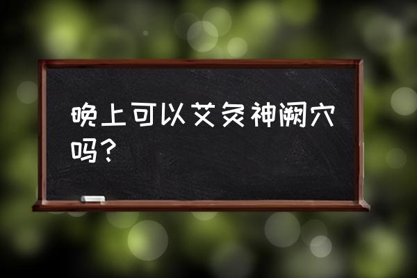 晚上睡前可以艾灸肚脐吗 晚上可以艾灸神阙穴吗？