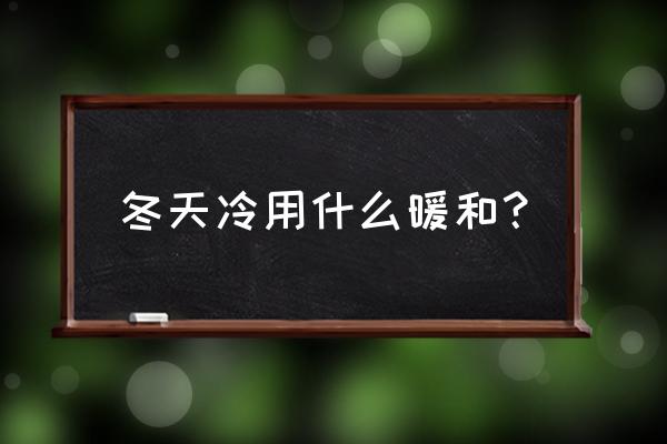 冬天冷用什么取暖 冬天冷用什么暖和？