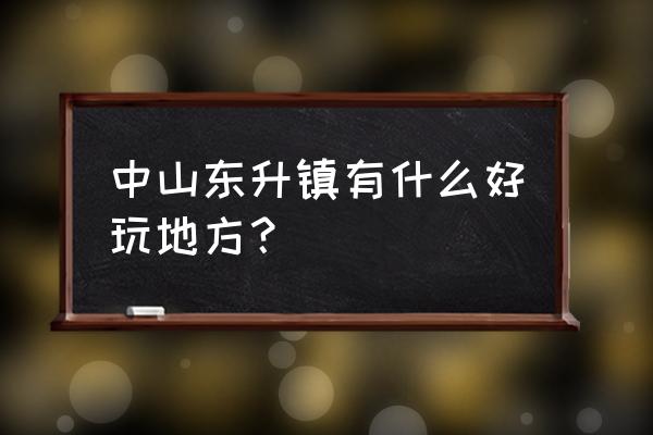 中山东升特色 中山东升镇有什么好玩地方？