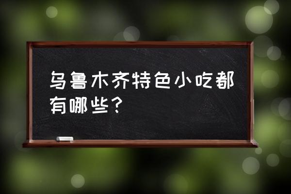 乌鲁木齐特产吃的 乌鲁木齐特色小吃都有哪些？