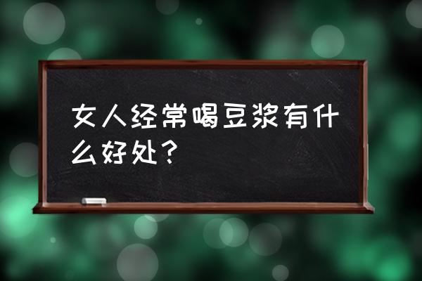 喝豆浆对女人有什么好处 女人经常喝豆浆有什么好处？