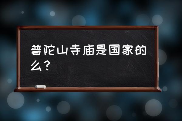 浙江普陀山在哪个市 普陀山寺庙是国家的么？