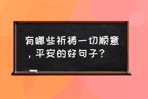 保佑一切顺利的说说 有哪些祈祷一切顺意，平安的好句子？