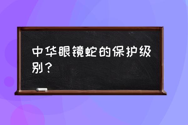 中华眼镜蛇是几级保护 中华眼镜蛇的保护级别？