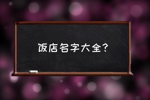 饭店起名字大全参考 饭店名字大全？