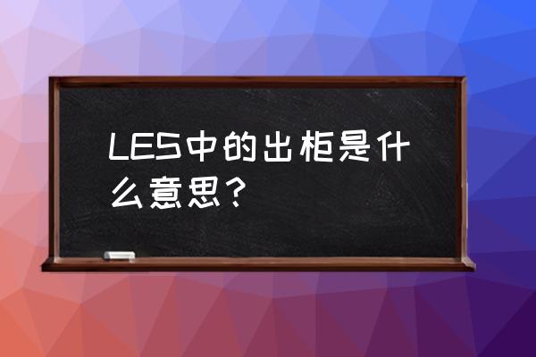 出柜是什么意思哦 LES中的出柜是什么意思？