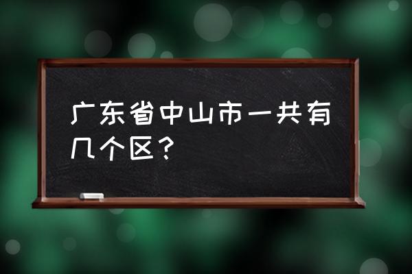 广东中山市有几个区 广东省中山市一共有几个区？