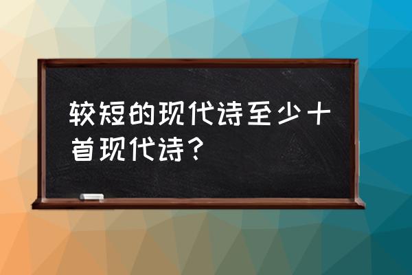 经典现代诗10首 较短的现代诗至少十首现代诗？