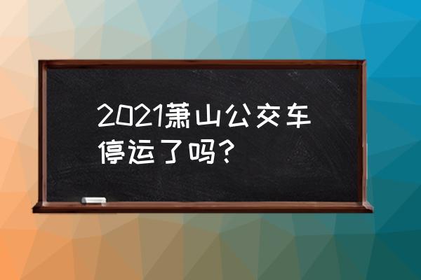 萧山还有公交车吗 2021萧山公交车停运了吗？