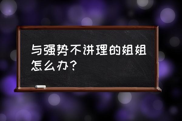 都市之我姐你惹不起 与强势不讲理的姐姐怎么办？