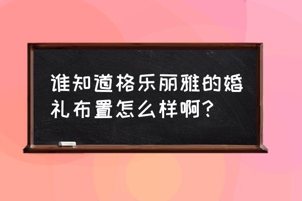 格乐丽雅厅有几个 谁知道格乐丽雅的婚礼布置怎么样啊？