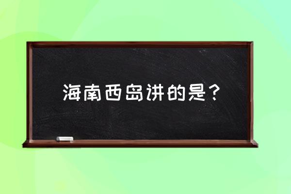 海南省西岛简介 海南西岛讲的是？