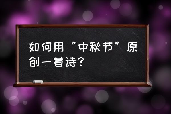 自己创作关于中秋的诗 如何用“中秋节”原创一首诗？