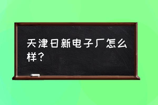 天津日新电子厂 天津日新电子厂怎么样？