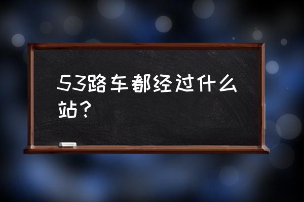 53公交车路线查询 53路车都经过什么站？