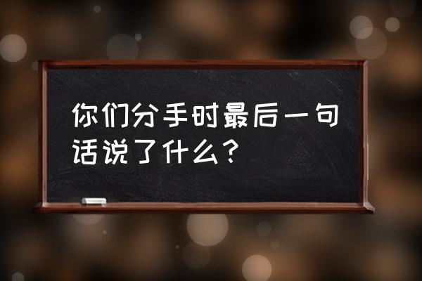 分手后说的最后一句话 你们分手时最后一句话说了什么？