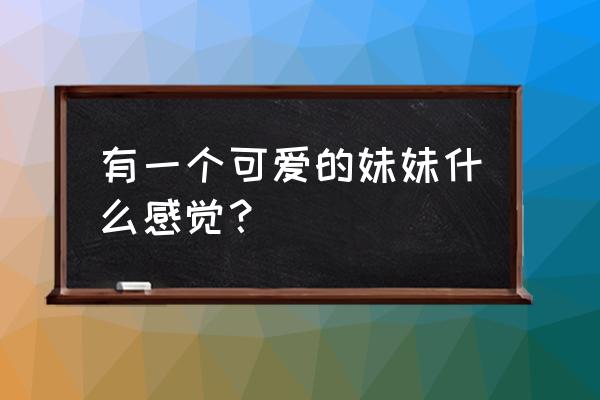 《可爱的妹妹》 有一个可爱的妹妹什么感觉？