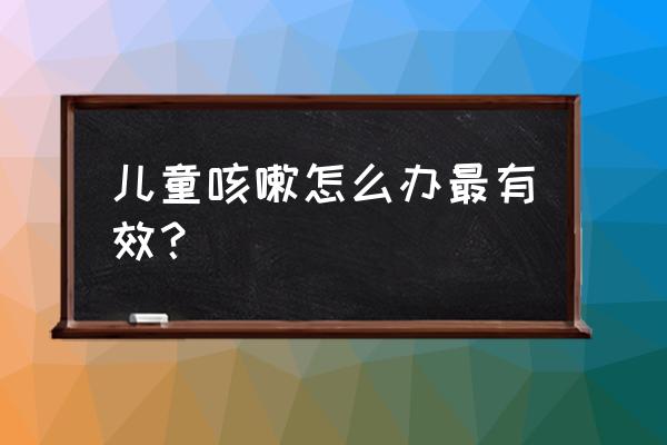 儿童咳嗽怎么办最有效 儿童咳嗽怎么办最有效？