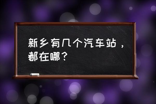 新乡汽车站在哪 新乡有几个汽车站，都在哪？