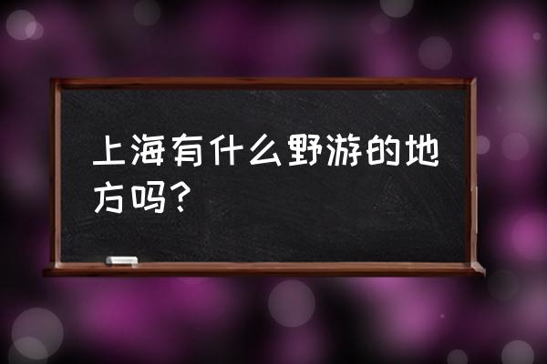 上海户外旅游 上海有什么野游的地方吗？