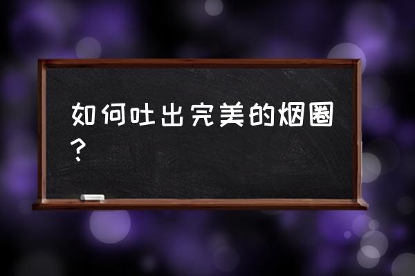 怎样才能吐出烟圈 如何吐出完美的烟圈？