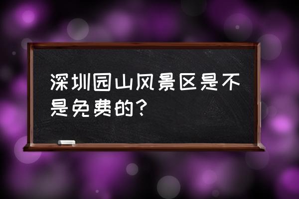 深圳园山风景区开放了吗 深圳园山风景区是不是免费的？