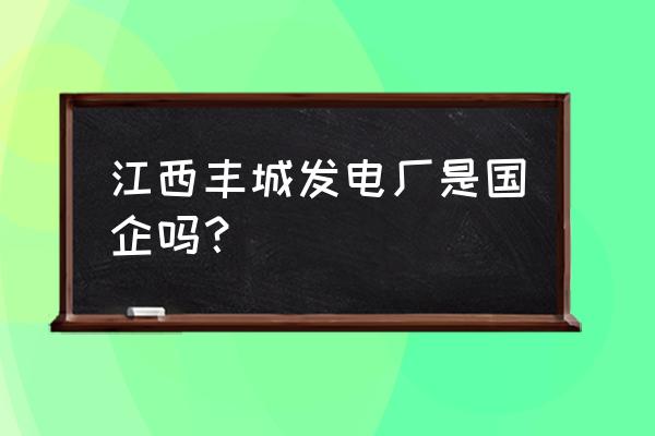 江西国电丰城电厂 江西丰城发电厂是国企吗？