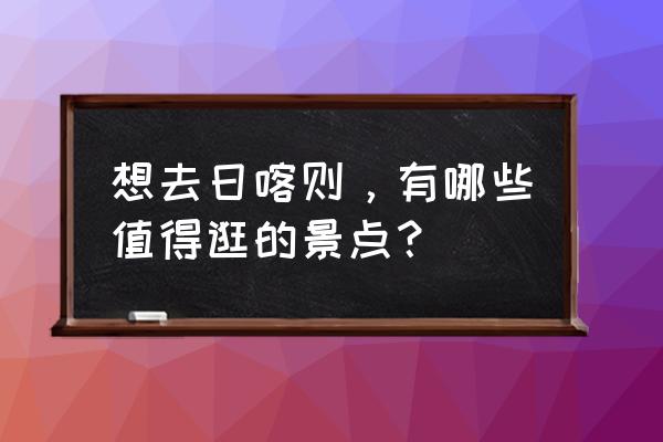 日喀则旅游景点介绍 想去日喀则，有哪些值得逛的景点？